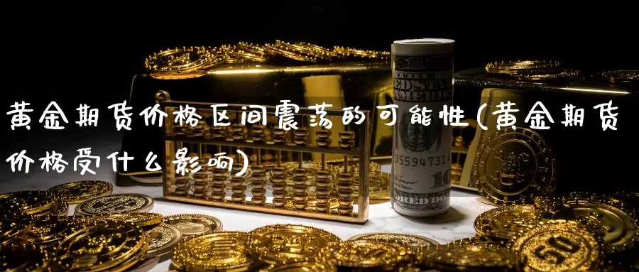 黄金期货价格区间震荡的可能性(黄金期货价格受什么影响)_https://www.baokan.net_期货行情_第1张