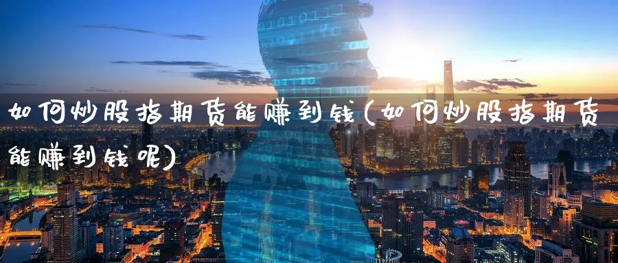 如何炒股指期货能赚到钱(如何炒股指期货能赚到钱呢)_https://www.baokan.net_黄金期货_第1张