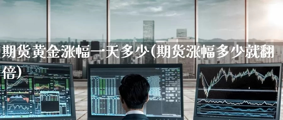 期货黄金涨幅一天多少(期货涨幅多少就翻倍)_https://www.baokan.net_期货喊单_第1张