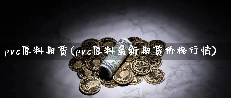 pvc原料期货(pvc原料最新期货价格行情)_https://www.baokan.net_期货百科_第1张