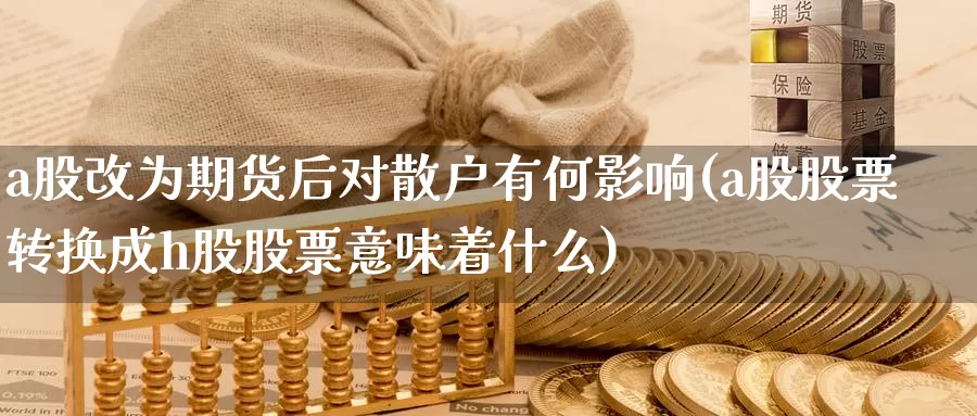 a股改为期货后对散户有何影响(a股股票转换成h股股票意味着什么)_国际期货_第1张_宝勘金融网 a股改为期货后对散户有何影响(a股股票转换成h股股票意味着什么)_https://www.baokan.net_国际期货_第1张
