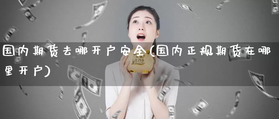 国内期货去哪开户安全(国内正规期货在哪里开户)_https://www.baokan.net_期货交易_第1张