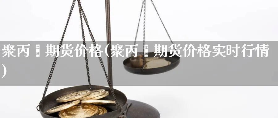 聚丙烯期货价格(聚丙烯期货价格实时行情)_https://www.baokan.net_期货喊单_第1张