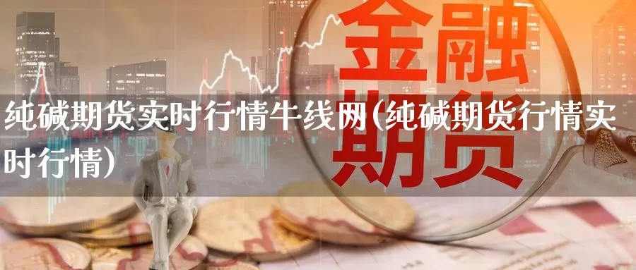 纯碱期货实时行情牛线网(纯碱期货行情实时行情)_https://www.baokan.net_期货开户_第1张
