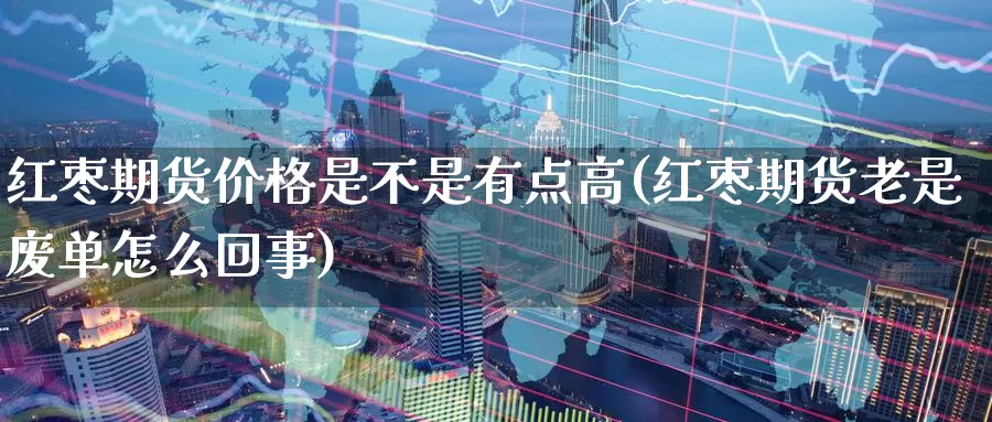 红枣期货价格是不是有点高(红枣期货老是废单怎么回事)_https://www.baokan.net_股指期货_第1张