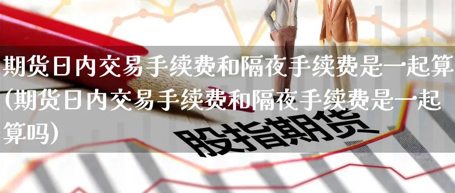 期货日内交易手续费和隔夜手续费是一起算(期货日内交易手续费和隔夜手续费是一起算吗)_https://www.baokan.net_原油期货_第1张