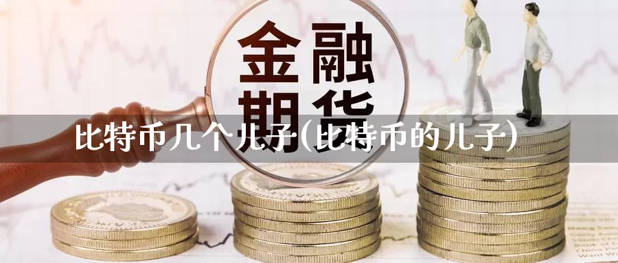 比特币几个儿子(比特币的儿子)_https://www.baokan.net_币圈行情_第1张