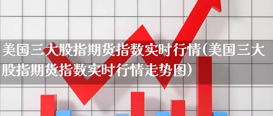美国三大股指期货指数实时行情(美国三大股指期货指数实时行情走势图)_https://www.baokan.net_期货喊单_第1张