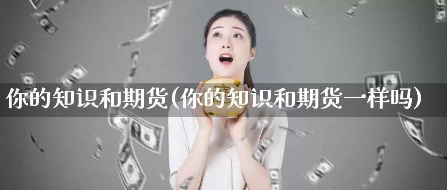 你的知识和期货(你的知识和期货一样吗)_https://www.baokan.net_恒生指数_第1张