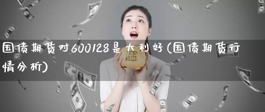 国债期货对600128是大利好(国债期货行情分析)_https://www.baokan.net_期货公司_第1张