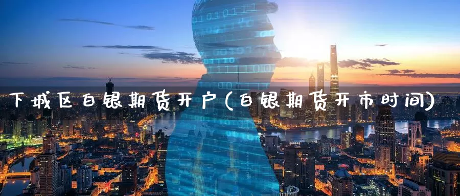 下城区白银期货开户(白银期货开市时间)_https://www.baokan.net_期货开户_第1张