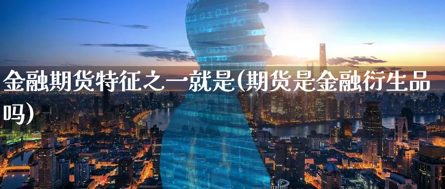 金融期货特征之一就是(期货是金融衍生品吗)_https://www.baokan.net_国际期货_第1张