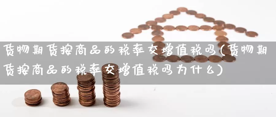 货物期货按商品的税率交增值税吗(货物期货按商品的税率交增值税吗为什么)_https://www.baokan.net_期货交易_第1张