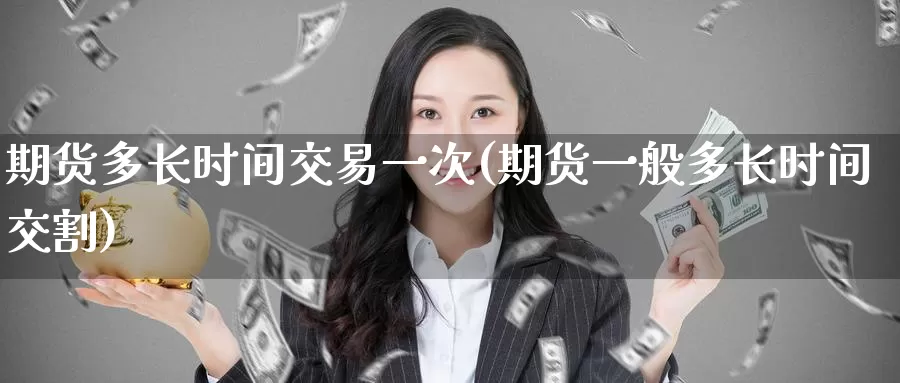 期货多长时间交易一次(期货一般多长时间交割)_期货行情_第1张_宝勘金融网 期货多长时间交易一次(期货一般多长时间交割)_https://www.baokan.net_期货行情_第1张