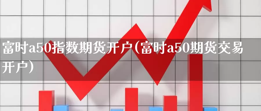 富时a50指数期货开户(富时a50期货交易开户)_https://www.baokan.net_期货公司_第1张