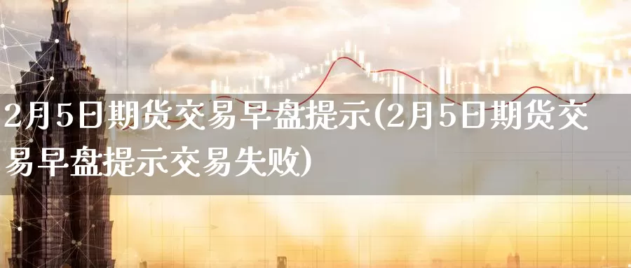 2月5日期货交易早盘提示(2月5日期货交易早盘提示交易失败)_https://www.baokan.net_期货百科_第1张