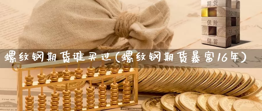 螺纹钢期货谁买过(螺纹钢期货暴富16年)_https://www.baokan.net_币圈行情_第1张