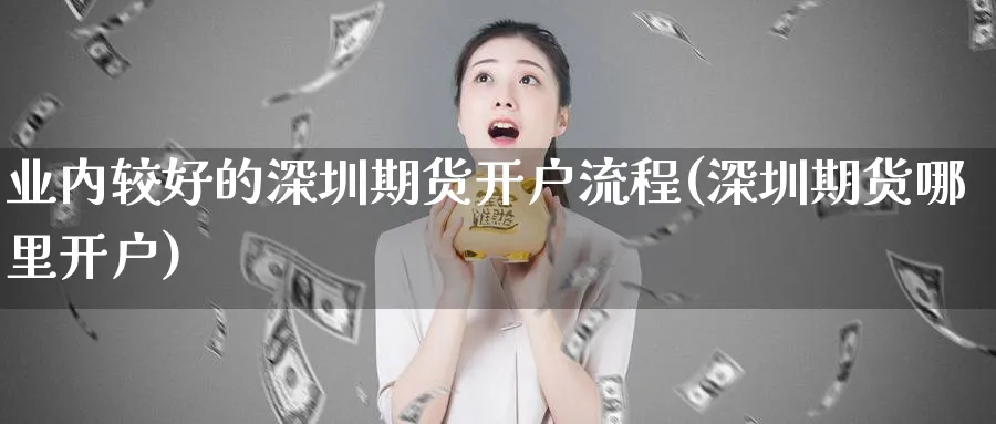 业内较好的深圳期货开户流程(深圳期货哪里开户)_https://www.baokan.net_期货软件_第1张