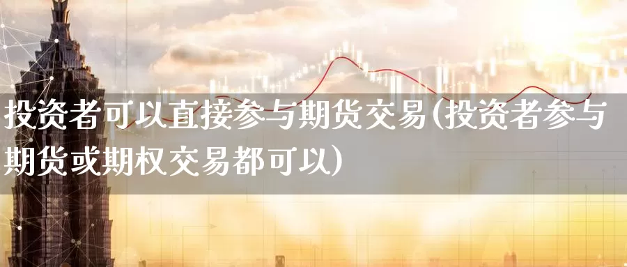 投资者可以直接参与期货交易(投资者参与期货或期权交易都可以)_https://www.baokan.net_期货软件_第1张