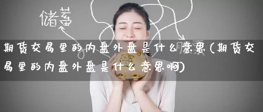 期货交易里的内盘外盘是什么意思(期货交易里的内盘外盘是什么意思啊)_https://www.baokan.net_期货行情_第1张