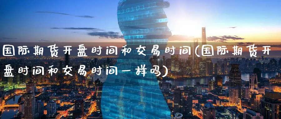 国际期货开盘时间和交易时间(国际期货开盘时间和交易时间一样吗)_https://www.baokan.net_内盘期货_第1张