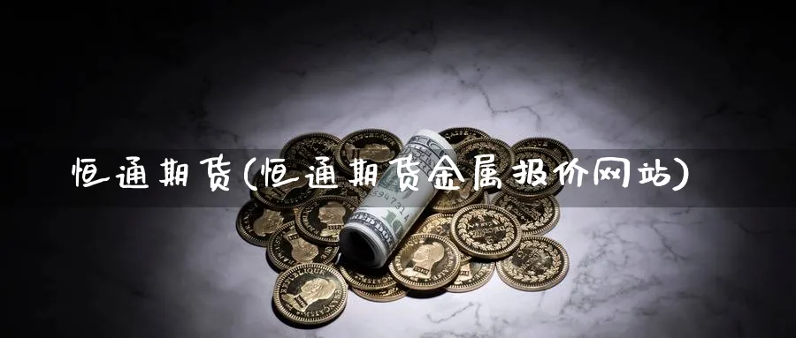 恒通期货(恒通期货金属报价网站)_https://www.baokan.net_国际期货_第1张