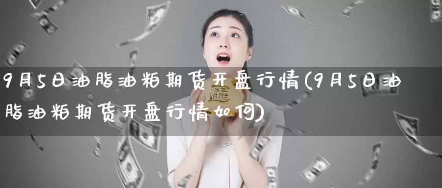 9月5日油脂油粕期货开盘行情(9月5日油脂油粕期货开盘行情如何)_https://www.baokan.net_期货喊单_第1张