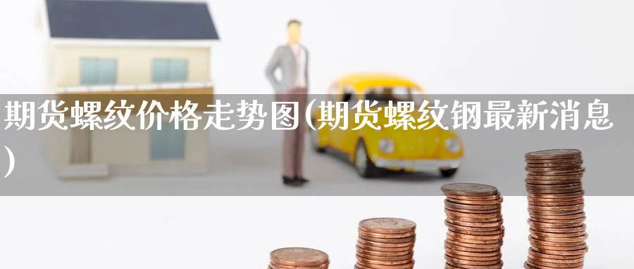 期货螺纹价格走势图(期货螺纹钢最新消息)_https://www.baokan.net_期货品种_第1张