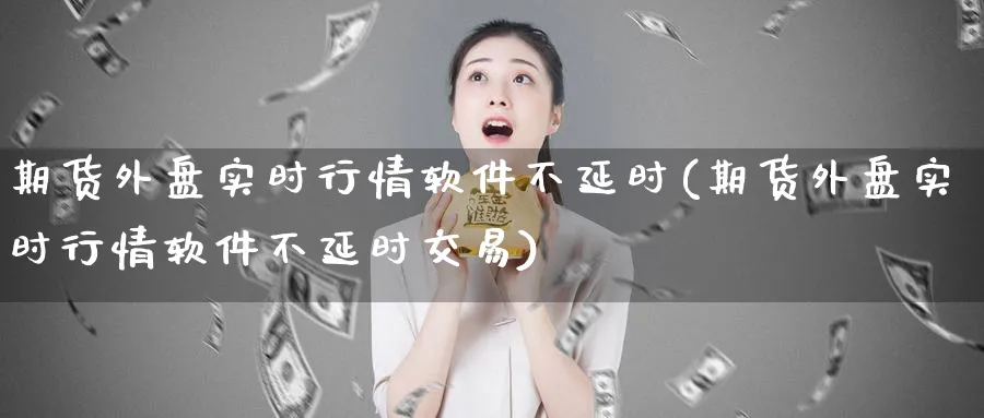期货外盘实时行情软件不延时(期货外盘实时行情软件不延时交易)_https://www.baokan.net_期货品种_第1张