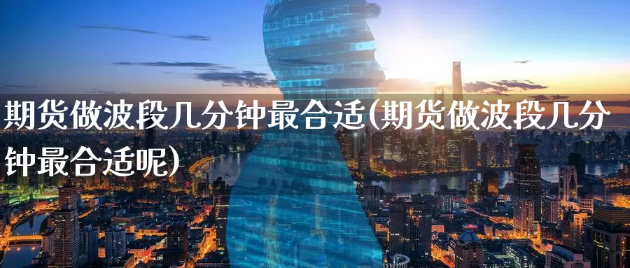 期货做波段几分钟最合适(期货做波段几分钟最合适呢)_https://www.baokan.net_期货培训_第1张