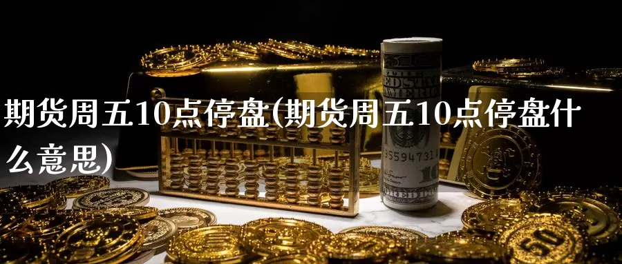 期货周五10点停盘(期货周五10点停盘什么意思)_币圈行情_第1张_宝勘金融网 期货周五10点停盘(期货周五10点停盘什么意思)_https://www.baokan.net_币圈行情_第1张