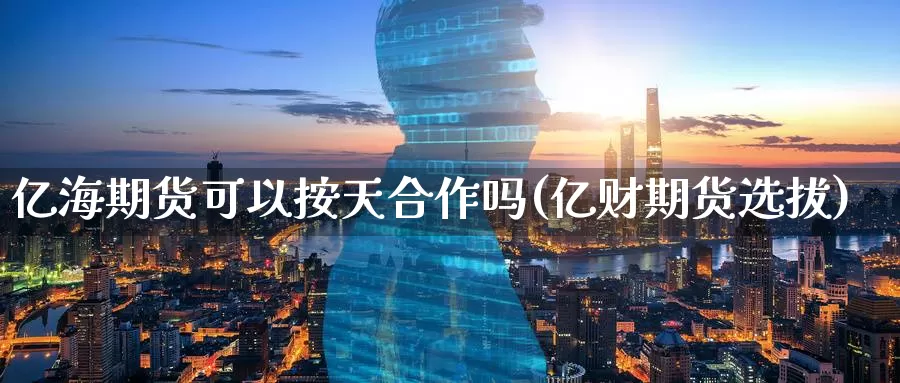 亿海期货可以按天合作吗(亿财期货选拔)_期货品种_第1张_宝勘金融网 亿海期货可以按天合作吗(亿财期货选拔)_https://www.baokan.net_期货品种_第1张