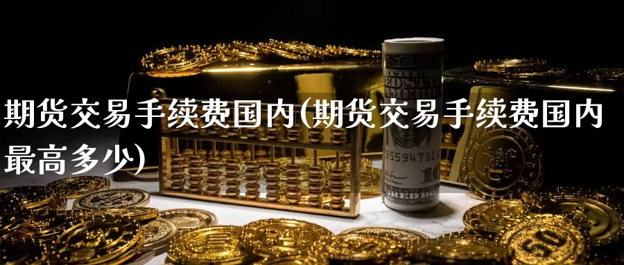 期货交易手续费国内(期货交易手续费国内最高多少)_https://www.baokan.net_恒指期货_第1张