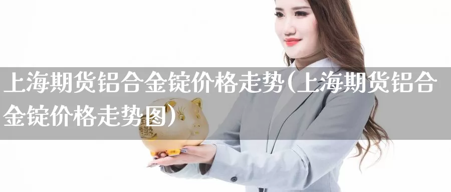 上海期货铝合金锭价格走势(上海期货铝合金锭价格走势图)_期货品种_第1张_宝勘金融网 上海期货铝合金锭价格走势(上海期货铝合金锭价格走势图)_https://www.baokan.net_期货品种_第1张