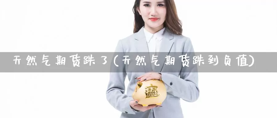 天然气期货跌了(天然气期货跌到负值)_https://www.baokan.net_期货开户_第1张