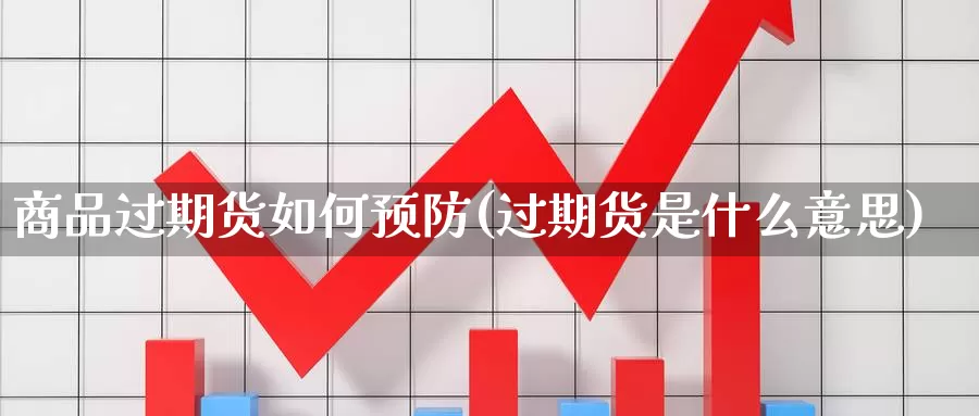 商品过期货如何预防(过期货是什么意思)_https://www.baokan.net_币圈行情_第1张