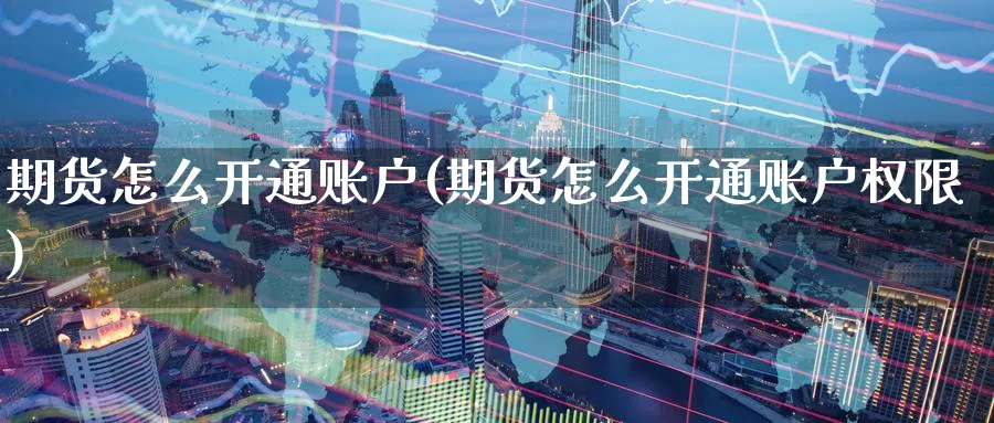 期货怎么开通账户(期货怎么开通账户权限)_https://www.baokan.net_期货百科_第1张