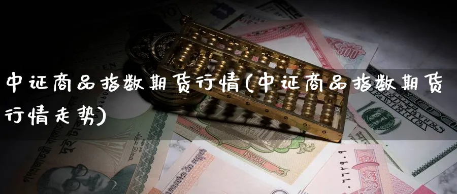 中证商品指数期货行情(中证商品指数期货行情走势)_https://www.baokan.net_期货入门_第1张