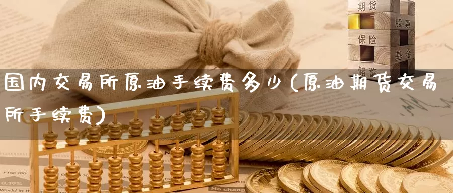 国内交易所原油手续费多少(原油期货交易所手续费)_期货百科_第1张_宝勘金融网 国内交易所原油手续费多少(原油期货交易所手续费)_https://www.baokan.net_期货百科_第1张