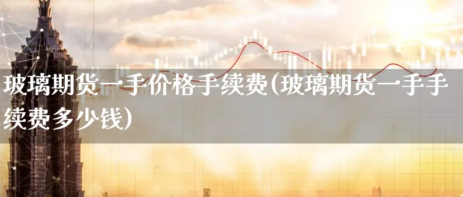 玻璃期货一手价格手续费(玻璃期货一手手续费多少钱)_https://www.baokan.net_黄金期货_第1张