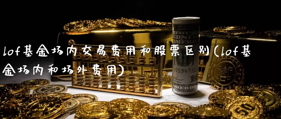 lof基金场内交易费用和股票区别(lof基金场内和场外费用)_期货培训_第1张_宝勘金融网 lof基金场内交易费用和股票区别(lof基金场内和场外费用)_https://www.baokan.net_期货培训_第1张