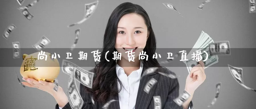 尚小卫期货(期货尚小卫直播)_国际期货_第1张_宝勘金融网 尚小卫期货(期货尚小卫直播)_https://www.baokan.net_国际期货_第1张