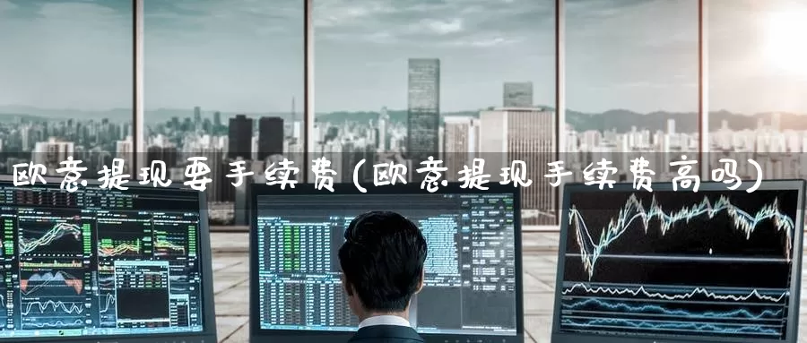 欧意提现要手续费(欧意提现手续费高吗)_https://www.baokan.net_币圈行情_第1张