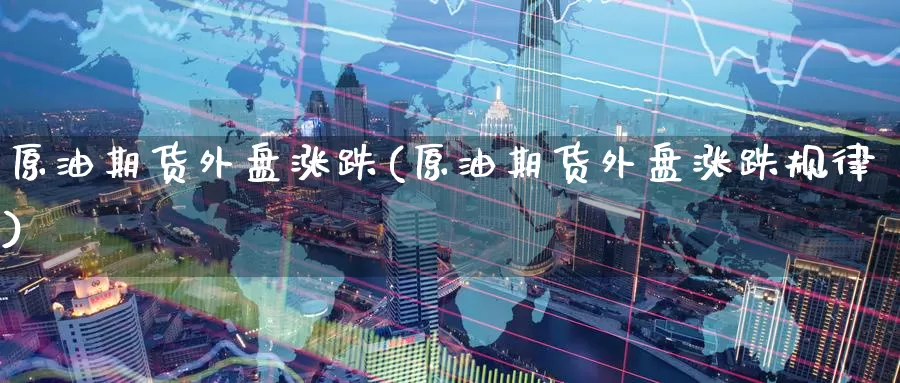 原油期货外盘涨跌(原油期货外盘涨跌规律)_https://www.baokan.net_期货公司_第1张