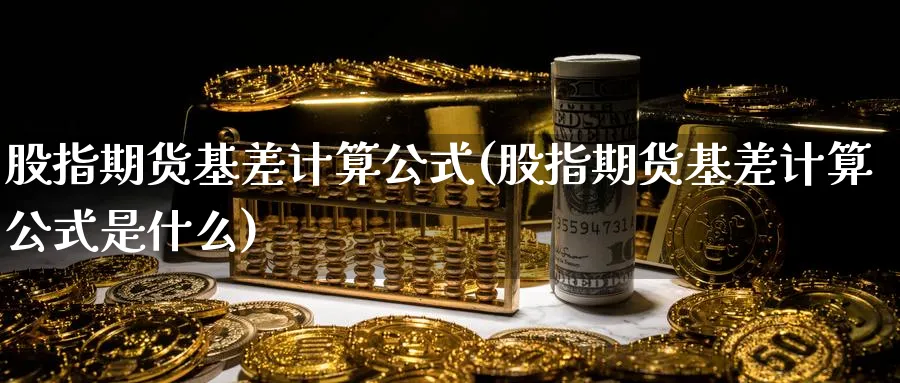 股指期货基差计算公式(股指期货基差计算公式是什么)_https://www.baokan.net_黄金期货_第1张
