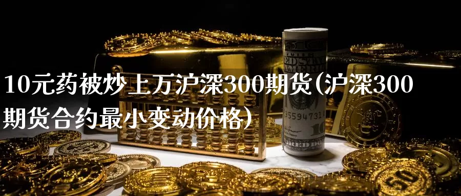 10元药被炒上万沪深300期货(沪深300期货合约最小变动价格)_https://www.baokan.net_黄金期货_第1张