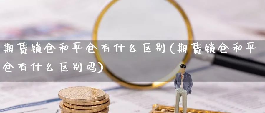 期货锁仓和平仓有什么区别(期货锁仓和平仓有什么区别吗)_https://www.baokan.net_期货入门_第1张
