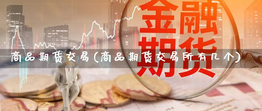 商品期货交易(商品期货交易所有几个)_https://www.baokan.net_股指期货_第1张