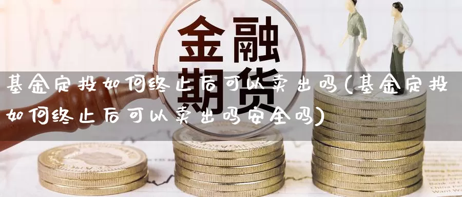 基金定投如何终止后可以卖出吗(基金定投如何终止后可以卖出吗安全吗)_期货培训_第1张_宝勘金融网 基金定投如何终止后可以卖出吗(基金定投如何终止后可以卖出吗安全吗)_https://www.baokan.net_期货培训_第1张