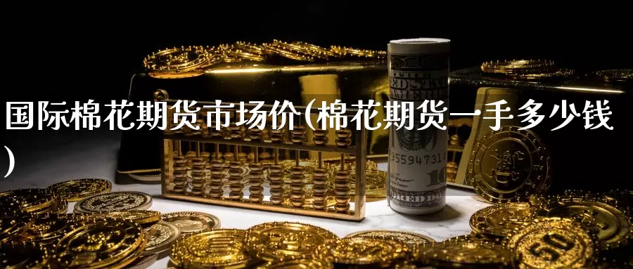 国际棉花期货市场价(棉花期货一手多少钱)_https://www.baokan.net_期货开户_第1张